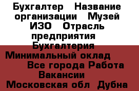 Бухгалтер › Название организации ­ Музей ИЗО › Отрасль предприятия ­ Бухгалтерия › Минимальный оклад ­ 18 000 - Все города Работа » Вакансии   . Московская обл.,Дубна г.